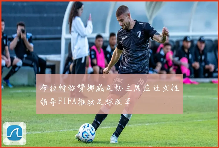 布拉特称赞挪威足协主席应让女性领导FIFA推动足球改革