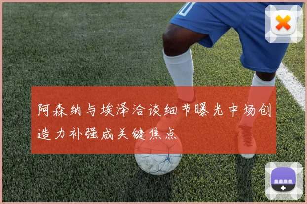 阿森纳与埃泽洽谈细节曝光中场创造力补强成关键焦点