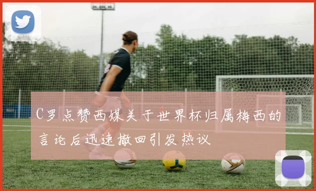 C罗点赞西媒关于世界杯归属梅西的言论后迅速撤回引发热议