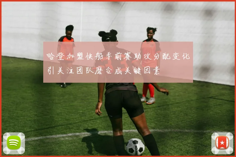 哈登加盟快船季前赛助攻分配变化引关注团队磨合成关键因素