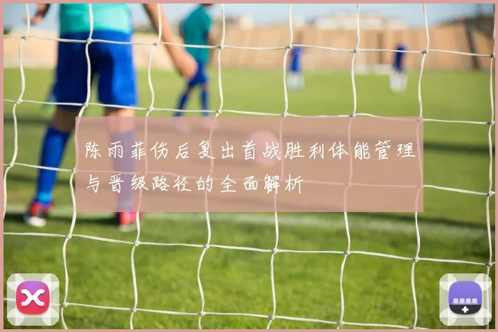 陈雨菲伤后复出首战胜利体能管理与晋级路径的全面解析