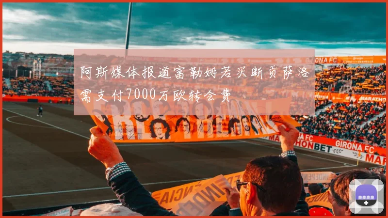 阿斯媒体报道富勒姆若买断贡萨洛需支付7000万欧转会费